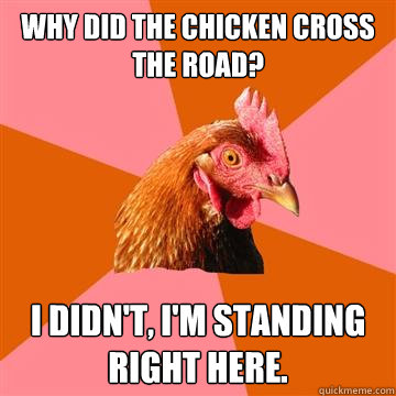 Why did the chicken cross the road? I didn't, I'm standing right here.  Anti-Joke Chicken