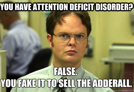 You have Attention Deficit Disorder? False.
 You fake it to sell the adderall.  Schrute