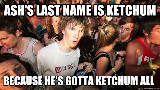 Ash's last name is ketchum because he's gotta ketchum all  Sudden Clarity Clarence
