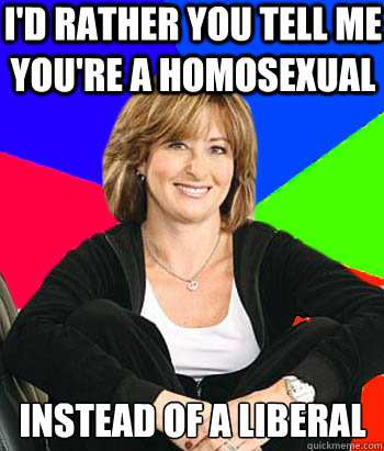 I'd rather you tell me you're a homosexual Instead of a liberal  Sheltering Suburban Mom