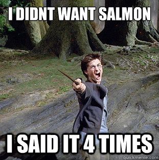 i didnt want salmon i said it 4 times  Pissed off Harry