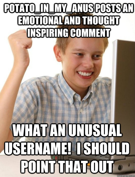 potato_in_my_anus posts an emotional and thought inspiring comment what an unusual username!  i should point that out  First Day on the Internet Kid
