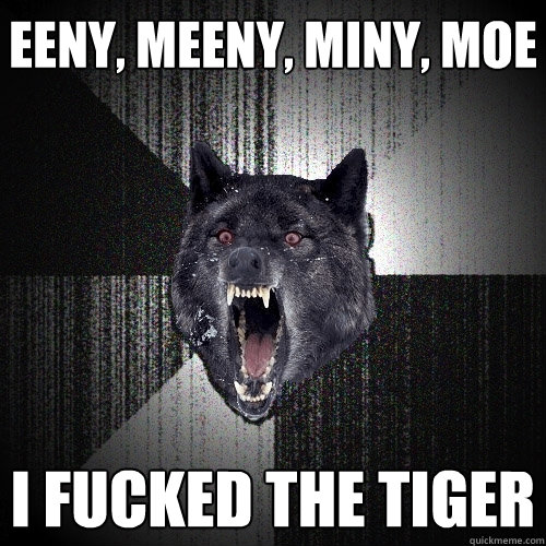 Eeny, meeny, miny, moe i fucked the tiger  Insanity Wolf