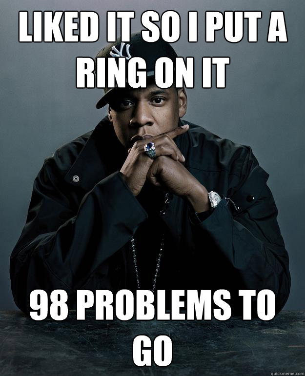 Liked it so i put a ring on it 98 problems to go - Liked it so i put a ring on it 98 problems to go  Jay Z Problems