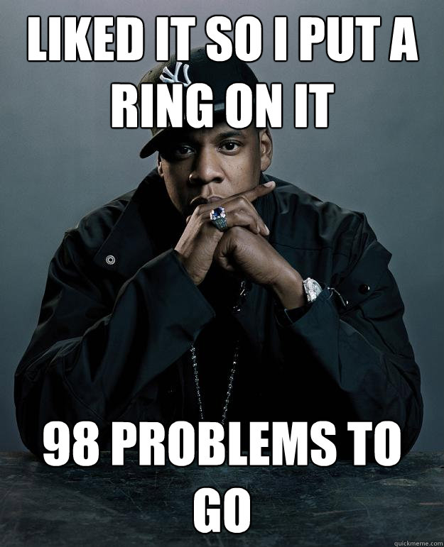 Liked it so i put a ring on it 98 problems to go  Jay Z Problems