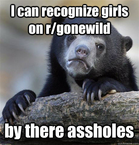 I can recognize girls on r/gonewild by there assholes - I can recognize girls on r/gonewild by there assholes  Confession Bear