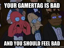 Your gamertag is bad and you should feel bad  Zoidberg