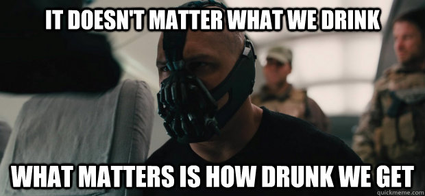 It doesn't matter what we drink what matters is how drunk we get - It doesn't matter what we drink what matters is how drunk we get  Back to School Bane