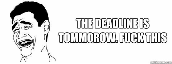 The deadline is tommorow. FUCK THIS SHIT  Fuck That Guy