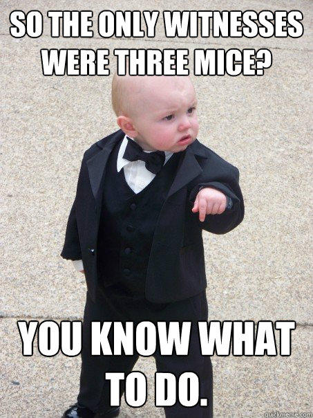 So the only witnesses were three mice?  You know what to do. - So the only witnesses were three mice?  You know what to do.  Baby Godfather