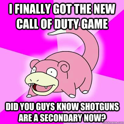 I finally got the new call of duty game  did you guys know shotguns are a secondary now?  Slowpoke