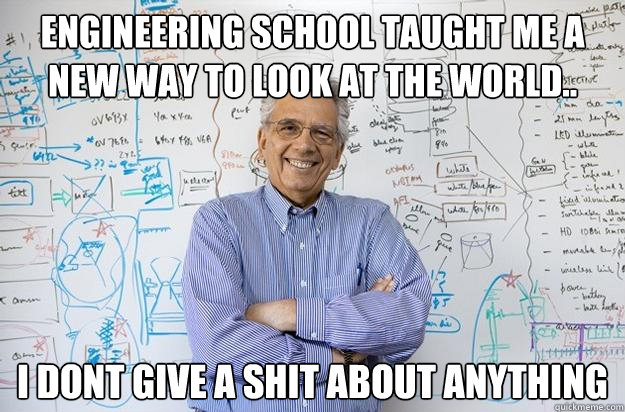 Engineering school taught me a new way to look at the world.. i dont give a shit about anything  Engineering Professor