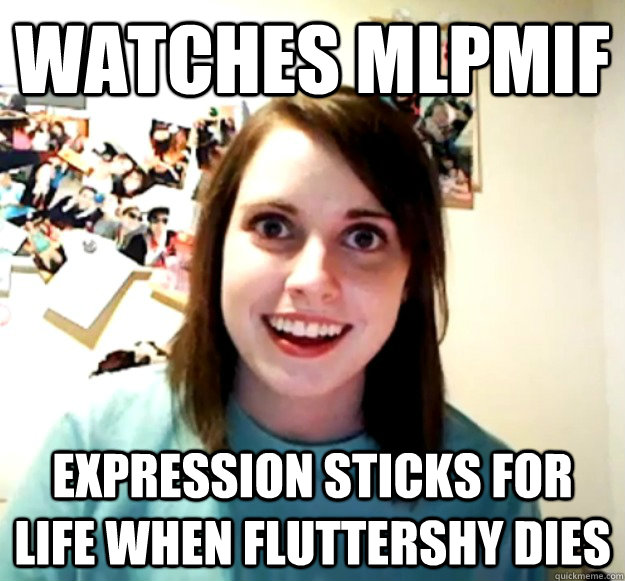 watches MLPMIF expression sticks for life when fluttershy dies  Overly Attached Girlfriend