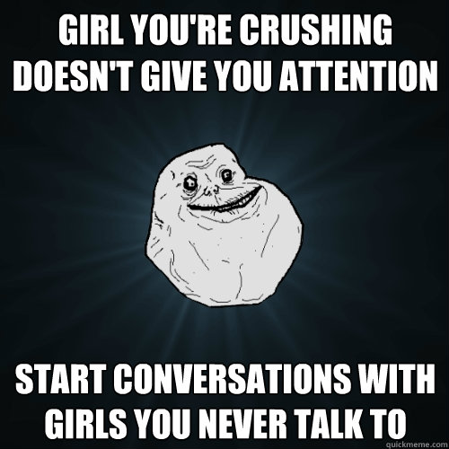 Girl you're crushing doesn't give you attention Start conversations with girls you never talk to  Forever Alone