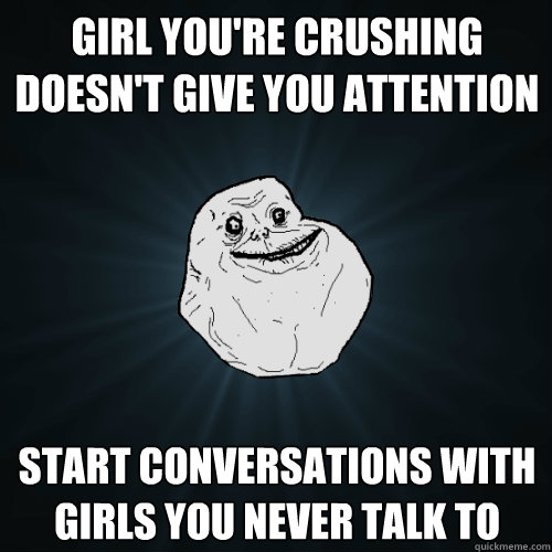 Girl you're crushing doesn't give you attention Start conversations with girls you never talk to - Girl you're crushing doesn't give you attention Start conversations with girls you never talk to  Forever Alone