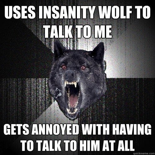 Uses insanity wolf to talk to me Gets annoyed with having to talk to him at all  Insanity Wolf