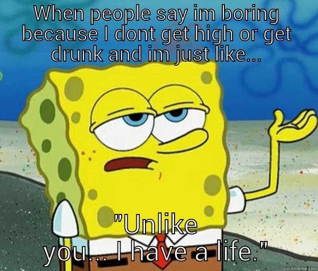 WHEN PEOPLE SAY IM BORING BECAUSE I DONT GET HIGH OR GET DRUNK AND IM JUST LIKE... 