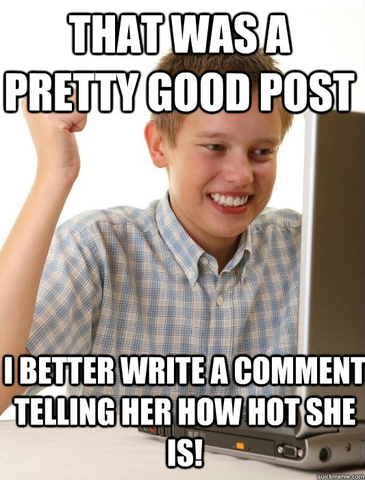 That was a pretty good post I better write a comment telling her how hot she is! - That was a pretty good post I better write a comment telling her how hot she is!  First Day on the Internet Kid