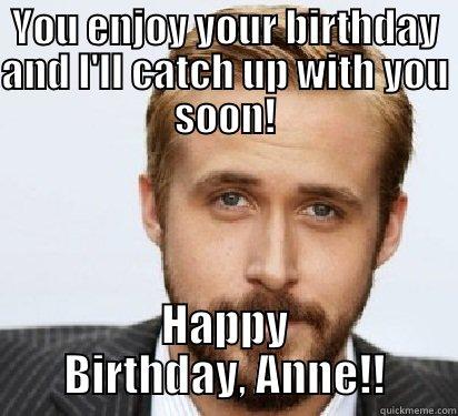 YOU ENJOY YOUR BIRTHDAY AND I'LL CATCH UP WITH YOU SOON! HAPPY BIRTHDAY, ANNE!! Good Guy Ryan Gosling