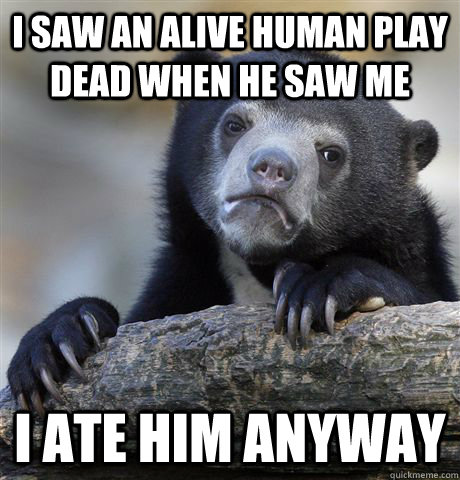 i saw an alive human play dead when he saw me i ate him anyway  Confession Bear
