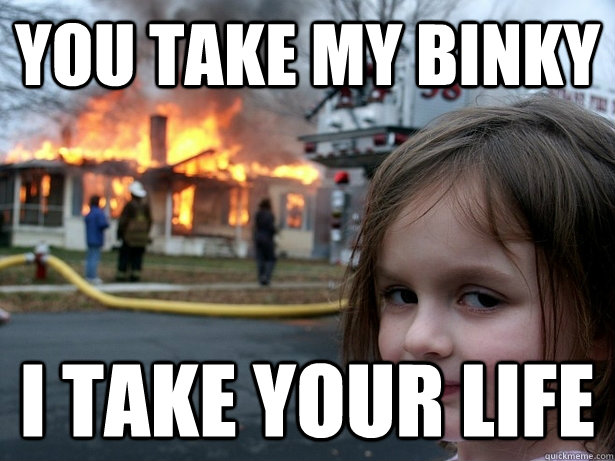 you take my binky i take your life  Disaster Girl