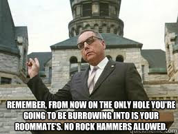 remember, from now on the only hole you're going to be burrowing into is your roommate's. no rock hammers allowed. - remember, from now on the only hole you're going to be burrowing into is your roommate's. no rock hammers allowed.  Misc