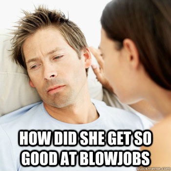  how did she get so good at blowjobs  Fortunate Boyfriend Problems