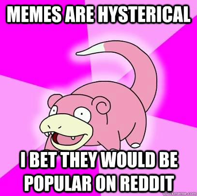 Memes are hysterical i bet they would be popular on reddit   Slowpoke