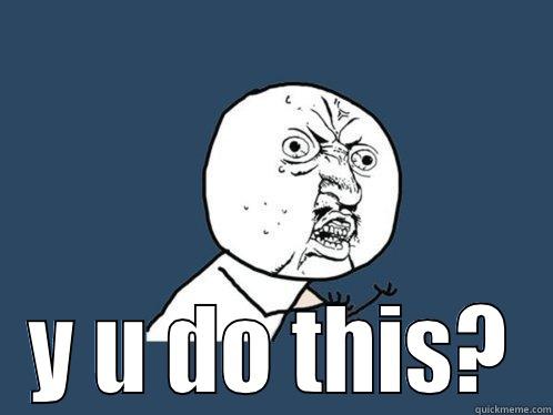  Y U DO THIS? Y U No
