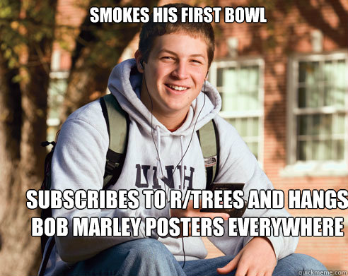 smokes his first bowl subscribes to r/trees and hangs bob marley posters everywhere  College Freshman