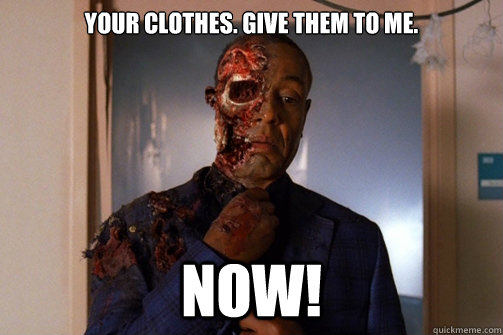 Your clothes. Give them to me.  NOW!  