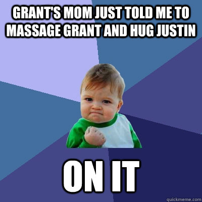 grant's mom just told me to massage grant and hug justin ON IT  Success Kid