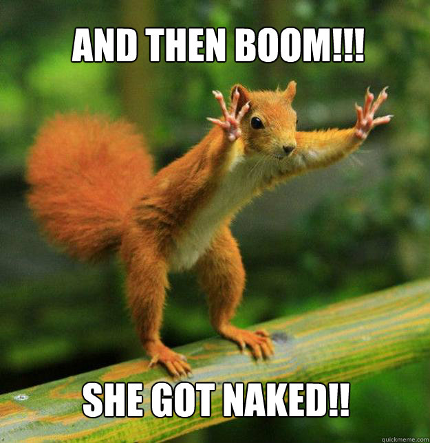 And Then Boom!!!
 She Got Naked!! - And Then Boom!!!
 She Got Naked!!  Re-Escalating Squirrel