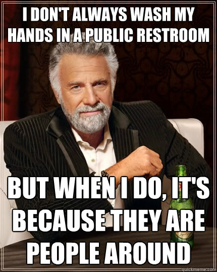 I don't always wash my hands in a public restroom but when i do, it's because they are people around  The Most Interesting Man In The World