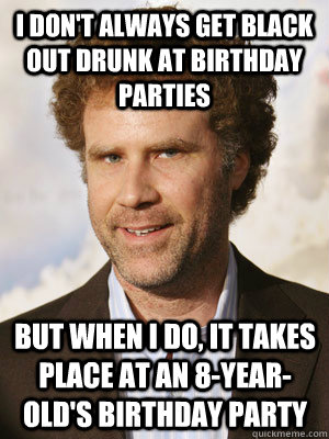 I don't always get black out drunk at birthday parties but when I do, it takes place at an 8-year-old's birthday party  Haggard Will Ferrell