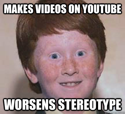 Makes videos on youtube worsens stereotype  Over Confident Ginger