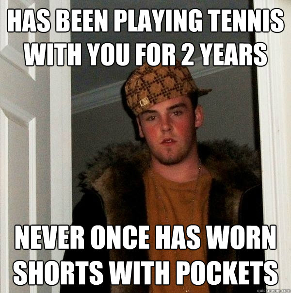 Has been playing tennis with you for 2 years Never once has worn shorts with pockets - Has been playing tennis with you for 2 years Never once has worn shorts with pockets  Scumbag Steve