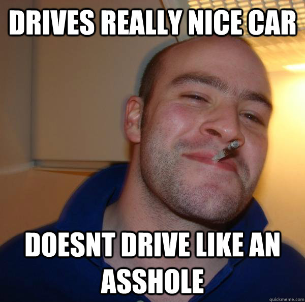 Drives really nice car doesnt drive like an asshole - Drives really nice car doesnt drive like an asshole  Misc