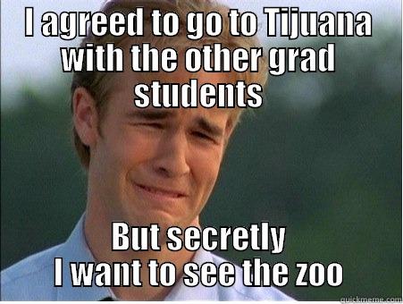 I AGREED TO GO TO TIJUANA WITH THE OTHER GRAD STUDENTS BUT SECRETLY I WANT TO SEE THE ZOO 1990s Problems