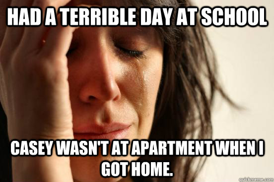 Had a terrible day at school Casey wasn't at apartment when I got home.  First World Problems