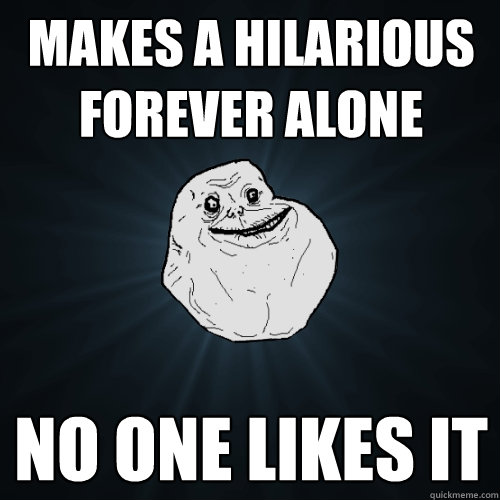 Makes a hilarious forever alone No one Likes it  Forever Alone