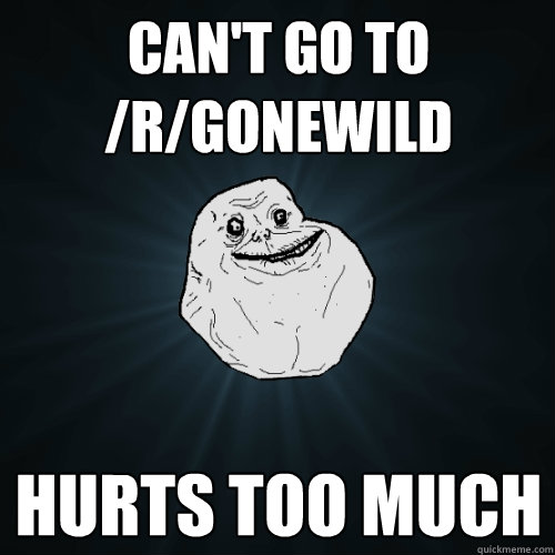 can't go to /r/gonewild hurts too much  Forever Alone