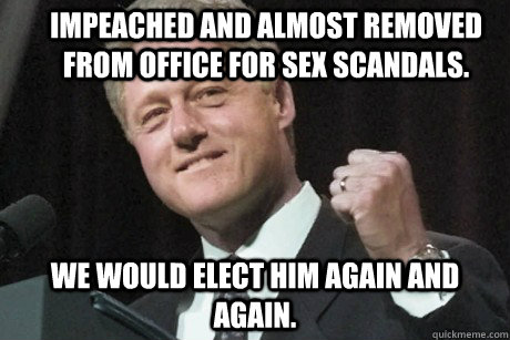 Impeached and almost removed from office for sex scandals. we would elect him again and again. - Impeached and almost removed from office for sex scandals. we would elect him again and again.  Success Bill