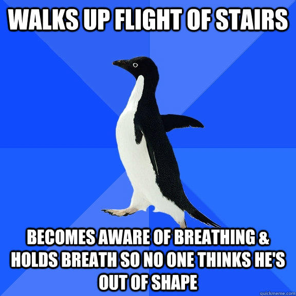 Walks up flight of stairs Becomes aware of breathing & holds breath so no one thinks he's out of shape - Walks up flight of stairs Becomes aware of breathing & holds breath so no one thinks he's out of shape  Socially Awkward Penguin