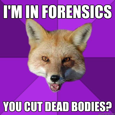 i'm in forensics you cut dead bodies?  Forensics Fox