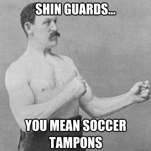 Shin Guards... you mean soccer tampons  overly manly man