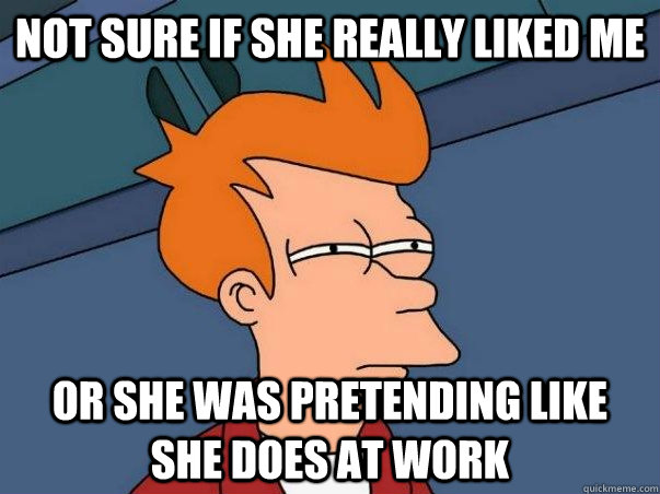 Not sure if she really liked me or she was pretending like she does at work  Not sure if deaf