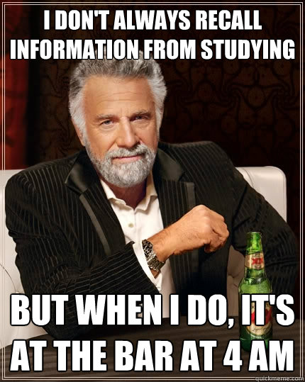 I don't always recall information from studying But when i do, it's at the bar at 4 am  The Most Interesting Man In The World