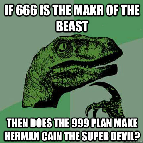 If 666 is the makr of the beast then does the 999 plan make Herman Cain the super devil?  Philosoraptor