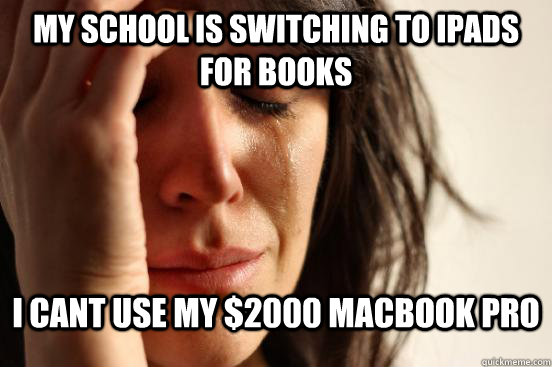 My School is switching to ipads for books i cant use my $2000 macbook pro  First World Problems